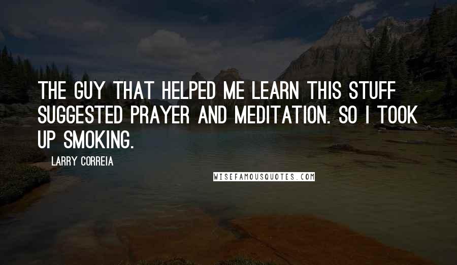 Larry Correia Quotes: The guy that helped me learn this stuff suggested prayer and meditation. So I took up smoking.