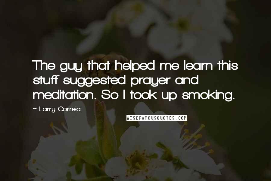 Larry Correia Quotes: The guy that helped me learn this stuff suggested prayer and meditation. So I took up smoking.