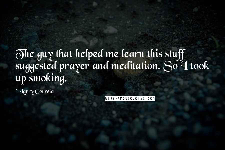 Larry Correia Quotes: The guy that helped me learn this stuff suggested prayer and meditation. So I took up smoking.