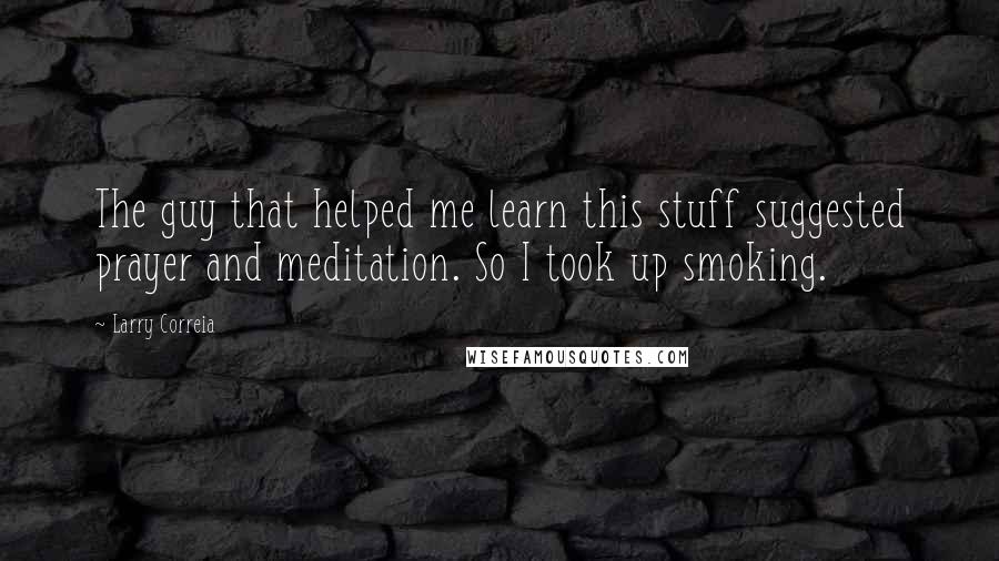 Larry Correia Quotes: The guy that helped me learn this stuff suggested prayer and meditation. So I took up smoking.