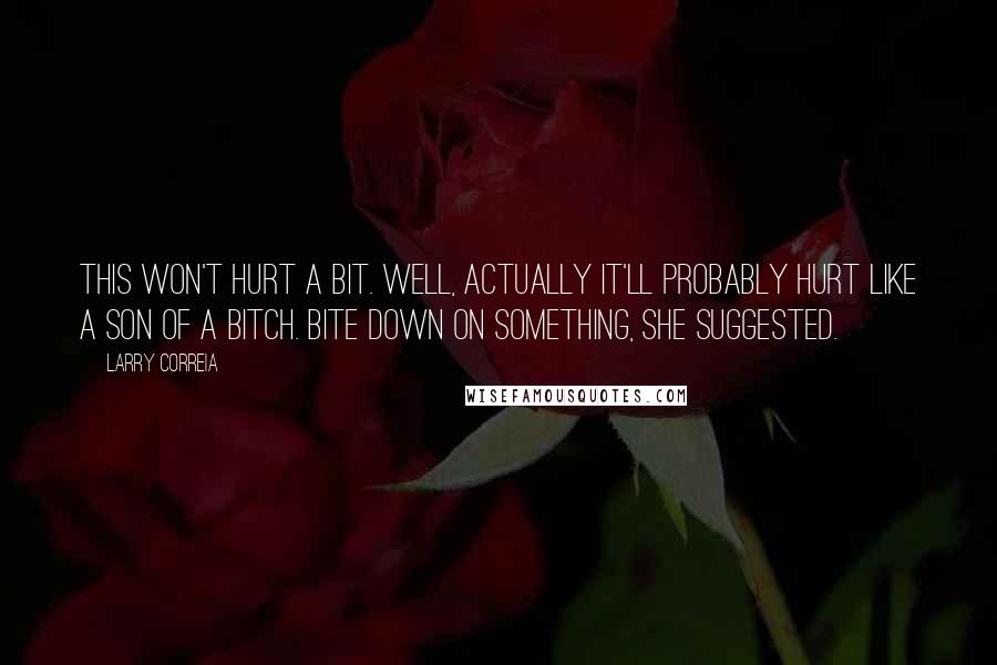 Larry Correia Quotes: This won't hurt a bit. Well, actually it'll probably hurt like a son of a bitch. Bite down on something, she suggested.