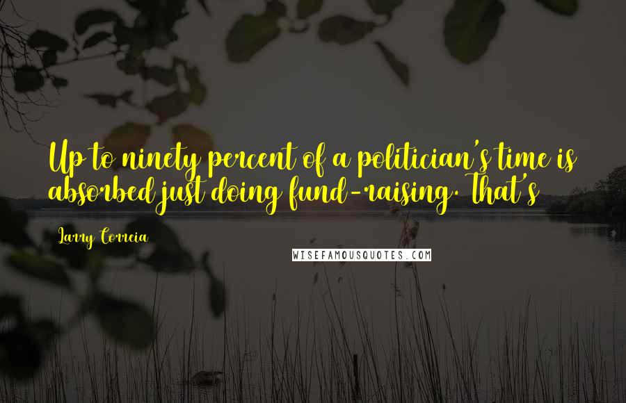 Larry Correia Quotes: Up to ninety percent of a politician's time is absorbed just doing fund-raising. That's