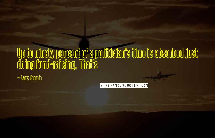 Larry Correia Quotes: Up to ninety percent of a politician's time is absorbed just doing fund-raising. That's