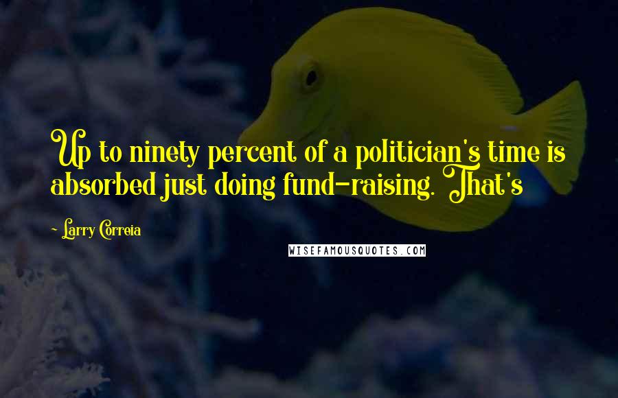 Larry Correia Quotes: Up to ninety percent of a politician's time is absorbed just doing fund-raising. That's