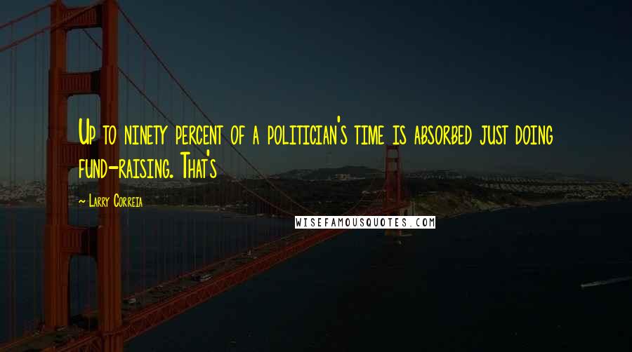 Larry Correia Quotes: Up to ninety percent of a politician's time is absorbed just doing fund-raising. That's