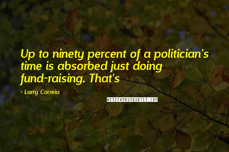 Larry Correia Quotes: Up to ninety percent of a politician's time is absorbed just doing fund-raising. That's