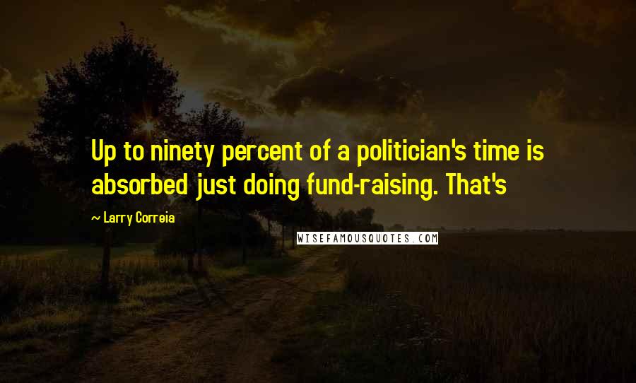 Larry Correia Quotes: Up to ninety percent of a politician's time is absorbed just doing fund-raising. That's