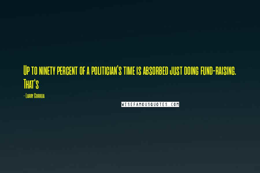 Larry Correia Quotes: Up to ninety percent of a politician's time is absorbed just doing fund-raising. That's