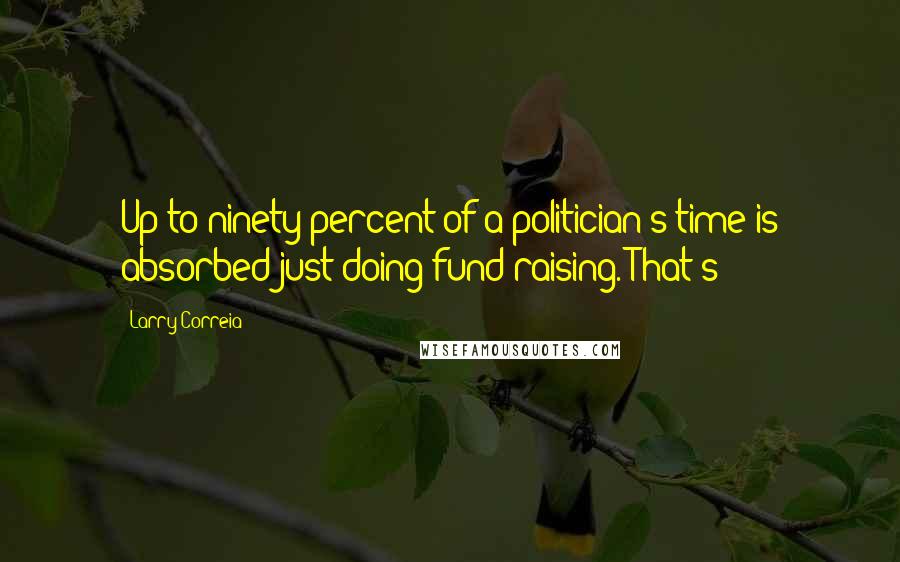 Larry Correia Quotes: Up to ninety percent of a politician's time is absorbed just doing fund-raising. That's