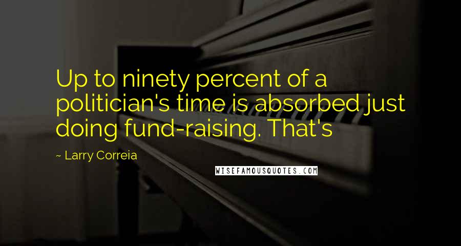 Larry Correia Quotes: Up to ninety percent of a politician's time is absorbed just doing fund-raising. That's