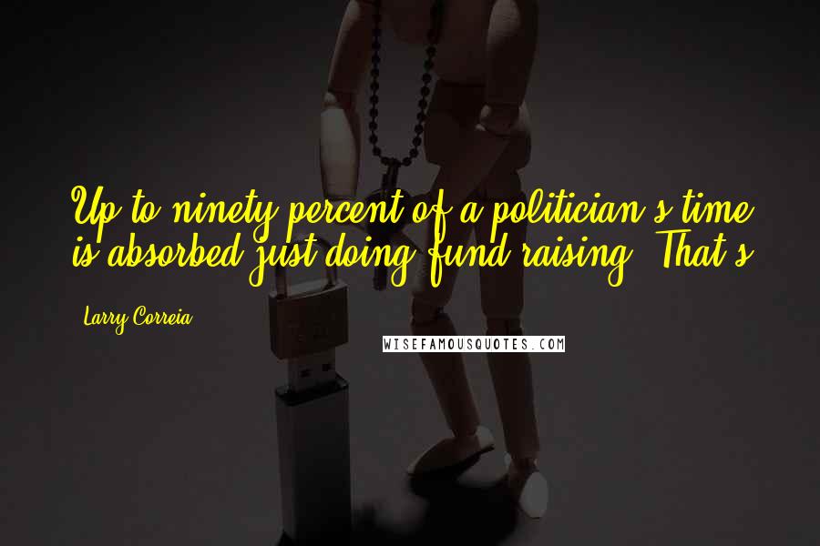 Larry Correia Quotes: Up to ninety percent of a politician's time is absorbed just doing fund-raising. That's