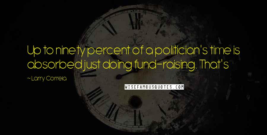 Larry Correia Quotes: Up to ninety percent of a politician's time is absorbed just doing fund-raising. That's