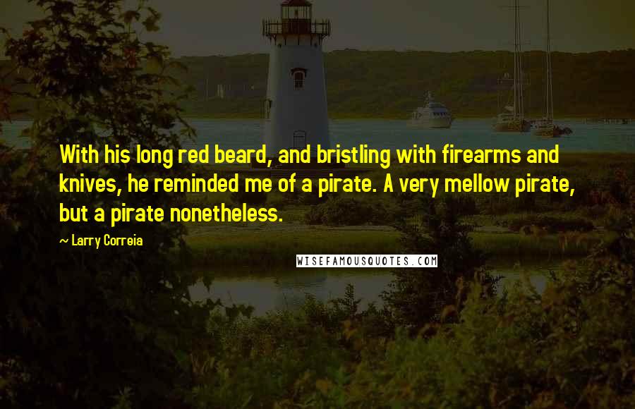 Larry Correia Quotes: With his long red beard, and bristling with firearms and knives, he reminded me of a pirate. A very mellow pirate, but a pirate nonetheless.