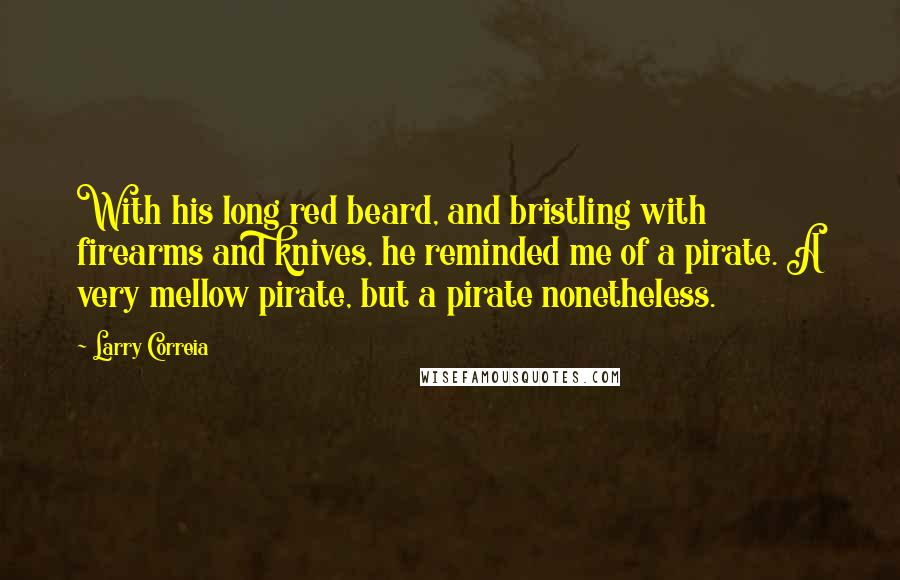 Larry Correia Quotes: With his long red beard, and bristling with firearms and knives, he reminded me of a pirate. A very mellow pirate, but a pirate nonetheless.