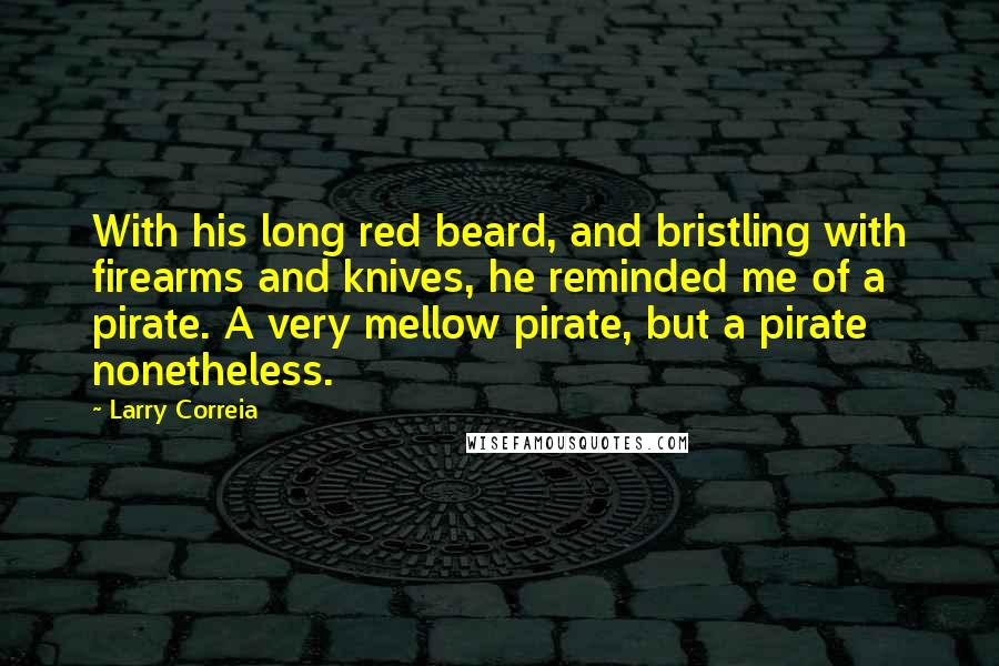 Larry Correia Quotes: With his long red beard, and bristling with firearms and knives, he reminded me of a pirate. A very mellow pirate, but a pirate nonetheless.