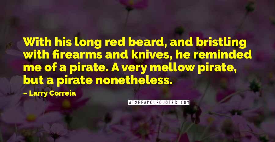 Larry Correia Quotes: With his long red beard, and bristling with firearms and knives, he reminded me of a pirate. A very mellow pirate, but a pirate nonetheless.