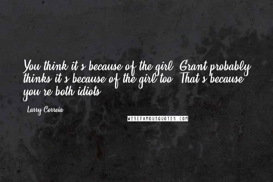 Larry Correia Quotes: You think it's because of the girl. Grant probably thinks it's because of the girl too. That's because you're both idiots.