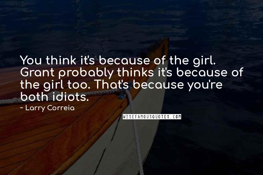 Larry Correia Quotes: You think it's because of the girl. Grant probably thinks it's because of the girl too. That's because you're both idiots.