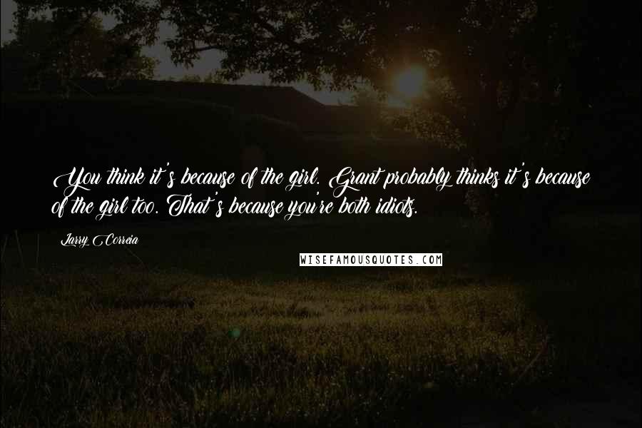 Larry Correia Quotes: You think it's because of the girl. Grant probably thinks it's because of the girl too. That's because you're both idiots.