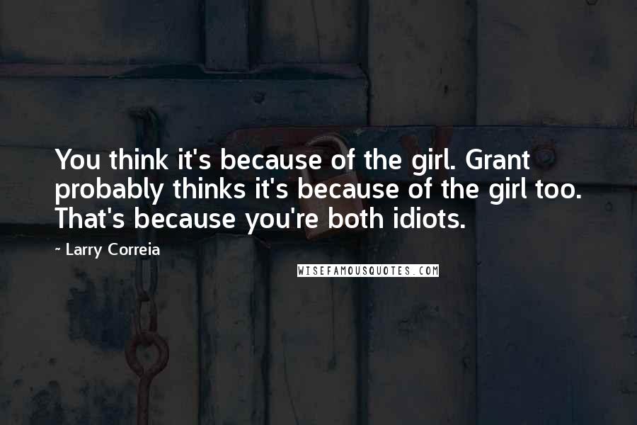 Larry Correia Quotes: You think it's because of the girl. Grant probably thinks it's because of the girl too. That's because you're both idiots.