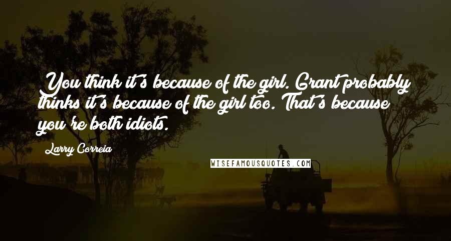 Larry Correia Quotes: You think it's because of the girl. Grant probably thinks it's because of the girl too. That's because you're both idiots.