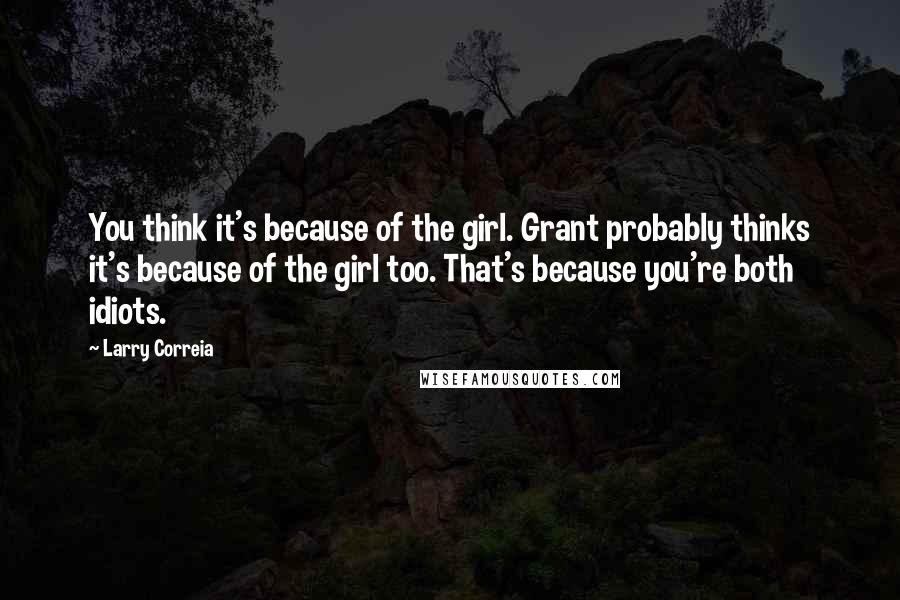 Larry Correia Quotes: You think it's because of the girl. Grant probably thinks it's because of the girl too. That's because you're both idiots.