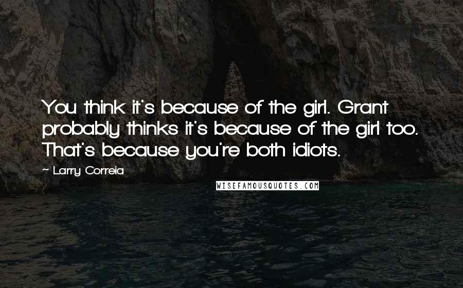 Larry Correia Quotes: You think it's because of the girl. Grant probably thinks it's because of the girl too. That's because you're both idiots.