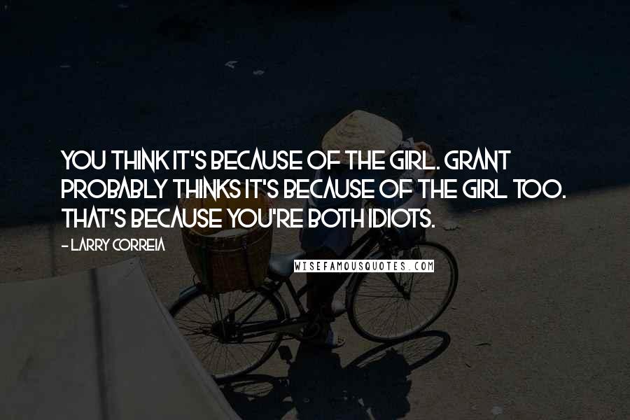 Larry Correia Quotes: You think it's because of the girl. Grant probably thinks it's because of the girl too. That's because you're both idiots.