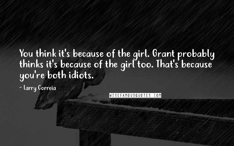 Larry Correia Quotes: You think it's because of the girl. Grant probably thinks it's because of the girl too. That's because you're both idiots.