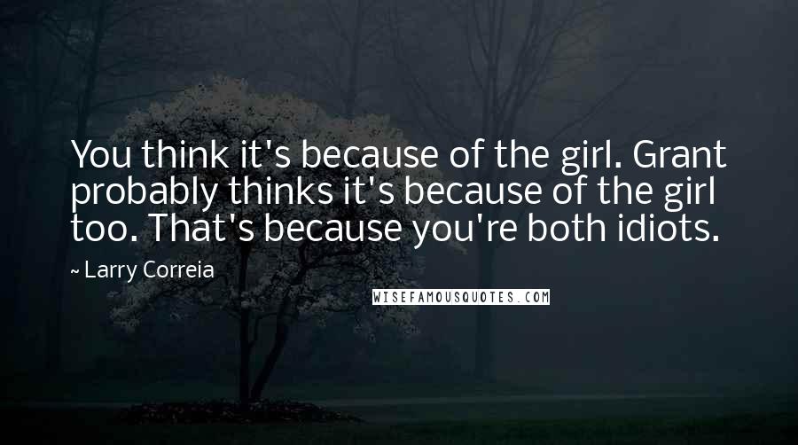 Larry Correia Quotes: You think it's because of the girl. Grant probably thinks it's because of the girl too. That's because you're both idiots.