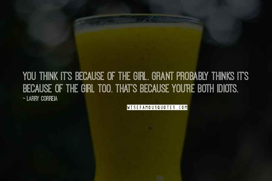 Larry Correia Quotes: You think it's because of the girl. Grant probably thinks it's because of the girl too. That's because you're both idiots.