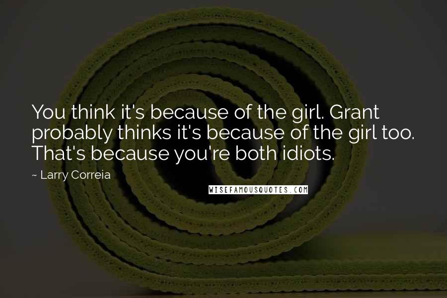 Larry Correia Quotes: You think it's because of the girl. Grant probably thinks it's because of the girl too. That's because you're both idiots.