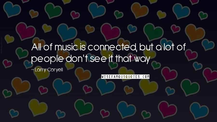 Larry Coryell Quotes: All of music is connected, but a lot of people don't see it that way