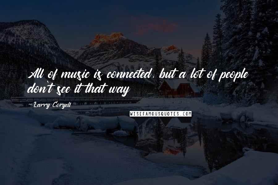 Larry Coryell Quotes: All of music is connected, but a lot of people don't see it that way