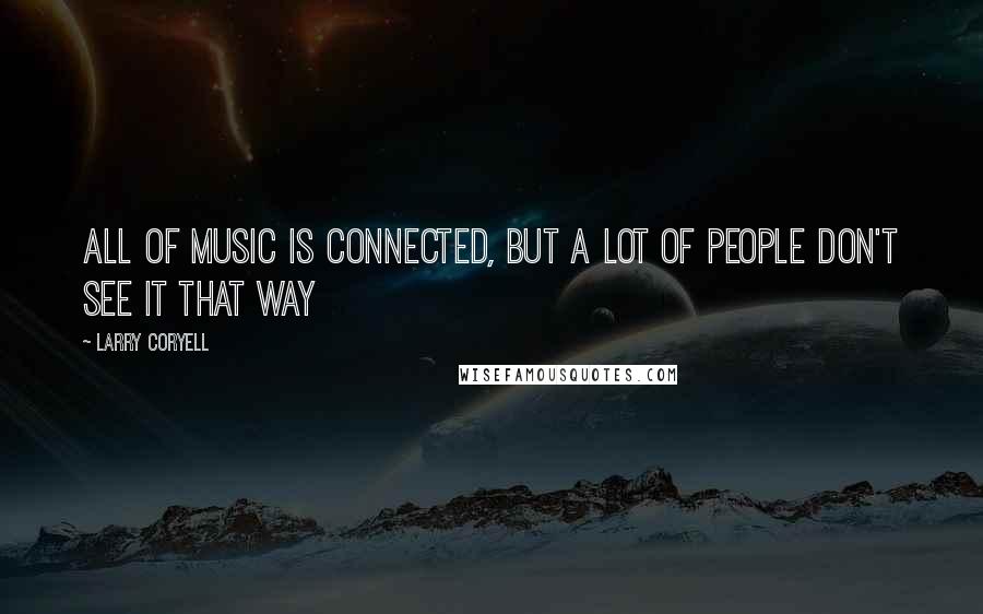 Larry Coryell Quotes: All of music is connected, but a lot of people don't see it that way