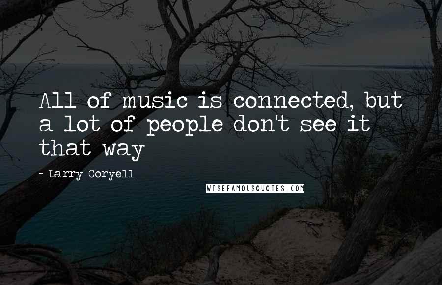 Larry Coryell Quotes: All of music is connected, but a lot of people don't see it that way