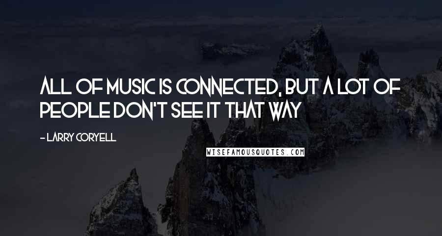 Larry Coryell Quotes: All of music is connected, but a lot of people don't see it that way