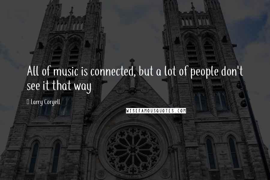 Larry Coryell Quotes: All of music is connected, but a lot of people don't see it that way