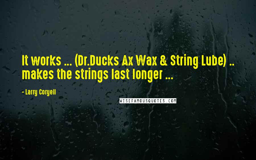 Larry Coryell Quotes: It works ... (Dr.Ducks Ax Wax & String Lube) .. makes the strings last longer ...