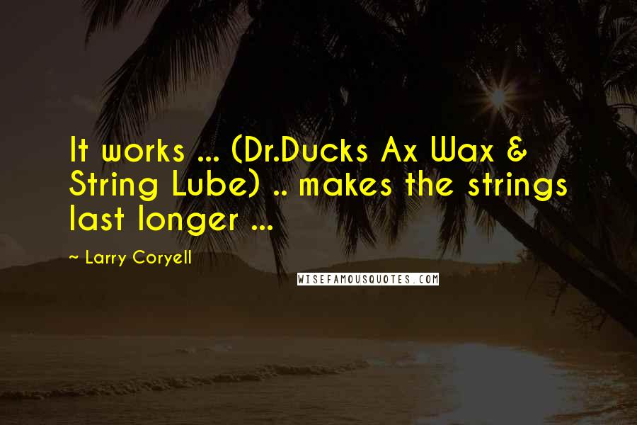 Larry Coryell Quotes: It works ... (Dr.Ducks Ax Wax & String Lube) .. makes the strings last longer ...