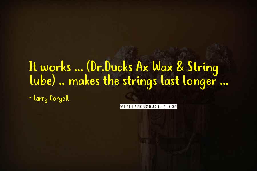 Larry Coryell Quotes: It works ... (Dr.Ducks Ax Wax & String Lube) .. makes the strings last longer ...