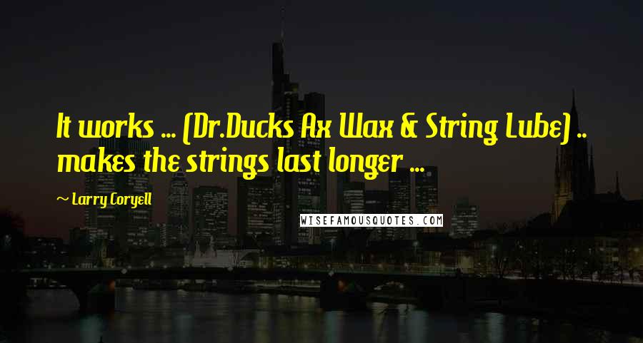 Larry Coryell Quotes: It works ... (Dr.Ducks Ax Wax & String Lube) .. makes the strings last longer ...