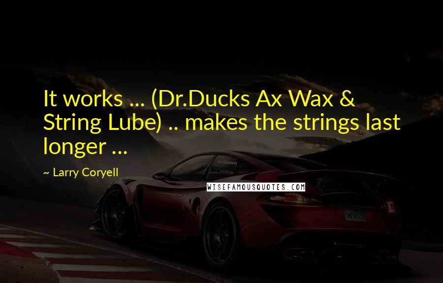 Larry Coryell Quotes: It works ... (Dr.Ducks Ax Wax & String Lube) .. makes the strings last longer ...