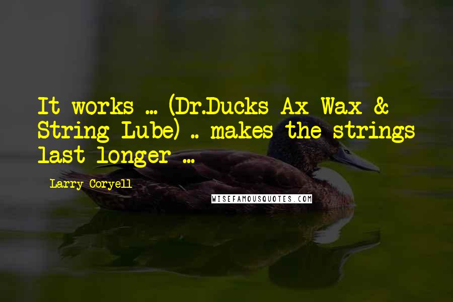 Larry Coryell Quotes: It works ... (Dr.Ducks Ax Wax & String Lube) .. makes the strings last longer ...