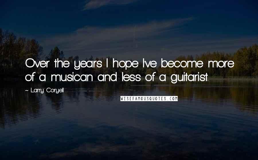 Larry Coryell Quotes: Over the years I hope I've become more of a musican and less of a guitarist.