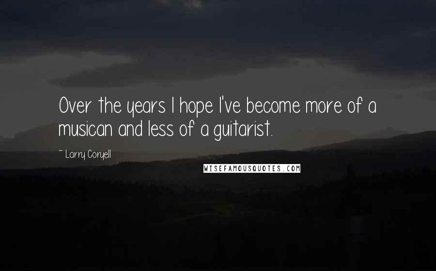 Larry Coryell Quotes: Over the years I hope I've become more of a musican and less of a guitarist.