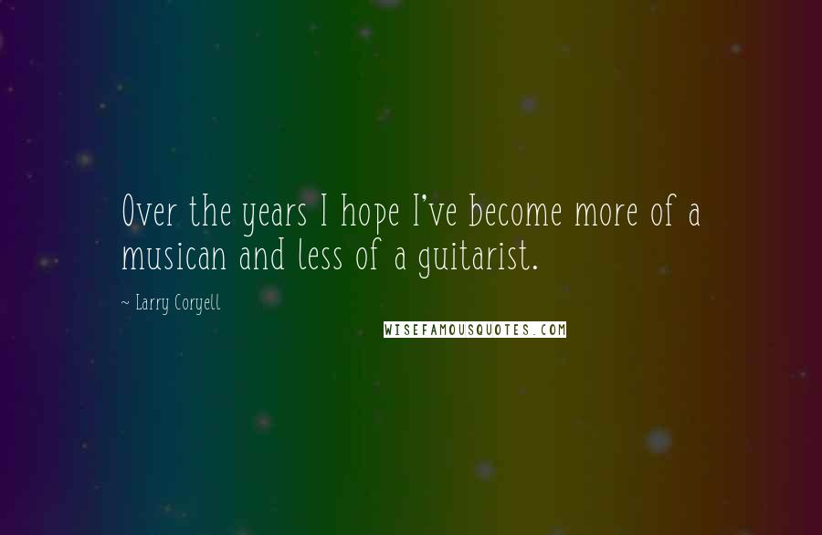 Larry Coryell Quotes: Over the years I hope I've become more of a musican and less of a guitarist.