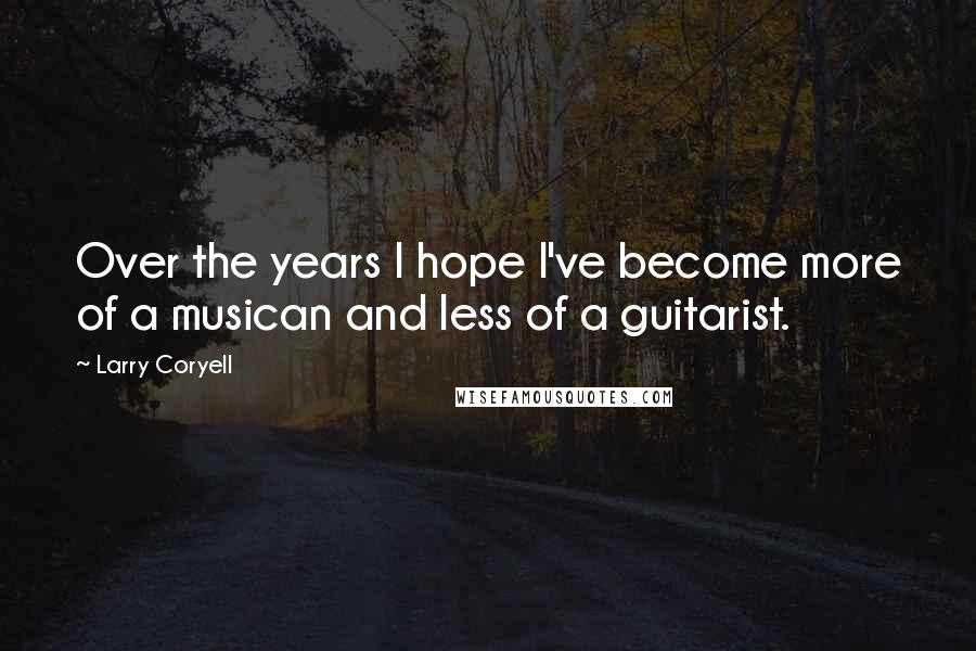 Larry Coryell Quotes: Over the years I hope I've become more of a musican and less of a guitarist.