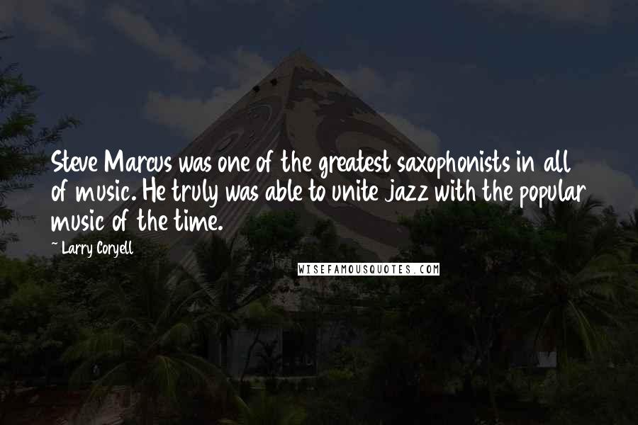 Larry Coryell Quotes: Steve Marcus was one of the greatest saxophonists in all of music. He truly was able to unite jazz with the popular music of the time.
