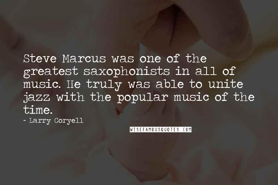 Larry Coryell Quotes: Steve Marcus was one of the greatest saxophonists in all of music. He truly was able to unite jazz with the popular music of the time.